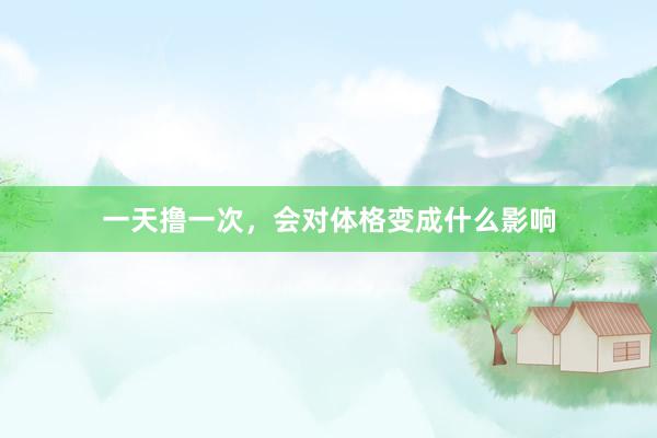 一天撸一次，会对体格变成什么影响