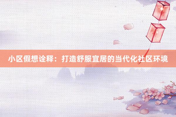 小区假想诠释：打造舒服宜居的当代化社区环境