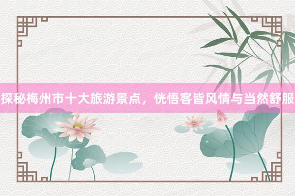 探秘梅州市十大旅游景点，恍悟客皆风情与当然舒服