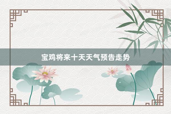 宝鸡将来十天天气预告走势