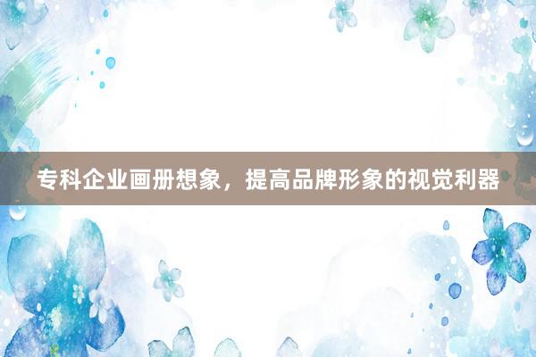 专科企业画册想象，提高品牌形象的视觉利器