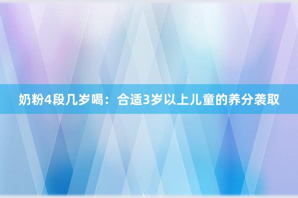 奶粉4段几岁喝：合适3岁以上儿童的养分袭取