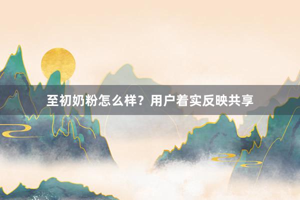 至初奶粉怎么样？用户着实反映共享